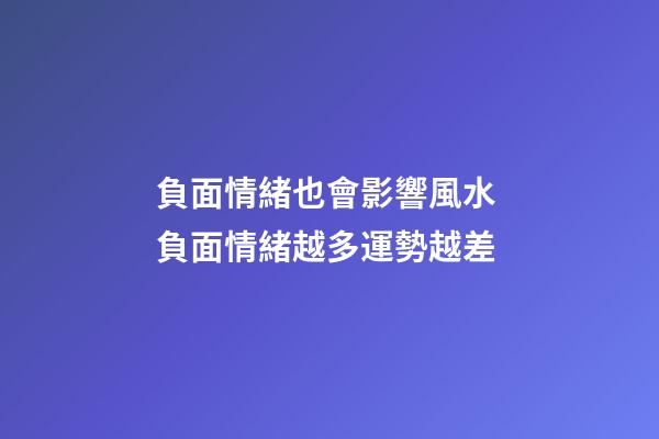 負面情緒也會影響風水 負面情緒越多運勢越差